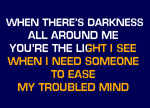 VUHEN THERE'S DARKNESS
ALL AROUND ME
YOU'RE THE LIGHT I SEE
WHEN I NEED SOMEONE
TO EASE
MY TROUBLED MIND