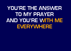 YOU'RE THE ANSWER
TO MY PRAYER
AND YOU'RE WITH ME
EVERYWHERE