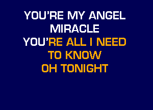 YOU'RE MY ANGEL
MIRACLE
YOU'RE ALL I NEED

TO KNOW
0H TONIGHT