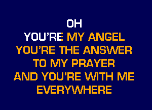 0H
YOU'RE MY ANGEL
YOU'RE THE ANSWER
TO MY PRAYER
AND YOU'RE WITH ME
EVERYWHERE