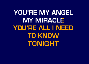 YOU'RE MY ANGEL
MY MIRACLE
YOU'RE ALL I NEED
TO KNOW

TONIGHT