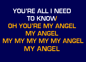 YOU'RE ALL I NEED
TO KNOW
0H YOU'RE MY ANGEL
MY ANGEL
MY MY MY MY MY ANGEL

MY ANGEL