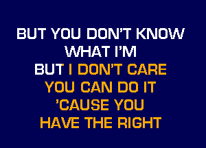 BUT YOU DON'T KNOW
WHAT I'M
BUT I DON'T CARE
YOU CAN DO IT
'CAUSE YOU
HAVE THE RIGHT