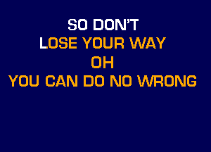 SO DON'T
LOSE YOUR WAY

0H

YOU CAN DO N0 WRONG