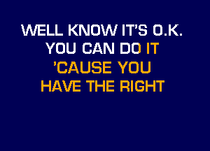 WELL KNOW IT'S 0.K.
YOU CAN DO IT

'CAUSE YOU

HAVE THE RIGHT