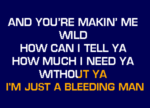 AND YOU'RE MAKIM ME
WILD
HOW CAN I TELL YA
HOW MUCH I NEED YA

WITHOUT YA
I'M JUST A BLEEDING MAN