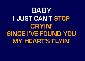 BABY
I JUST CAN'T STOP

CRYIN

SINCE I'VE FOUND YOU
MY HEART'S FLYIN'