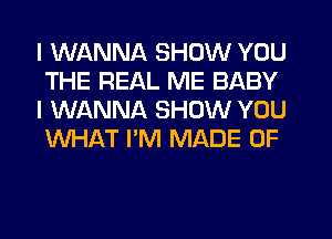 I WANNA SHOW YOU
THE REAL ME BABY
I WANNA SHOW YOU
WHAT I'M MADE OF