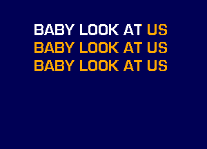 BABY LOOK AT US
BABY LOOK AT US
BABY LOOK AT US