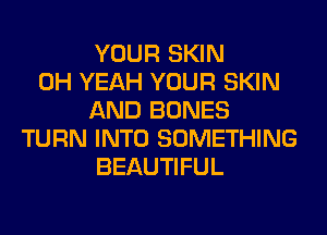 YOUR SKIN
OH YEAH YOUR SKIN
AND BONES
TURN INTO SOMETHING
BEAUTIFUL