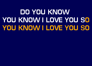 DO YOU KNOW
YOU KNOWI LOVE YOU SO
YOU KNOWI LOVE YOU SO