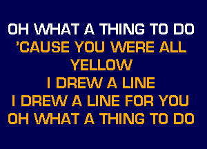 0H WHAT A THING TO DO
'CAUSE YOU WERE ALL
YELLOW
I DREW A LINE
I DREW A LINE FOR YOU
0H WHAT A THING TO DO