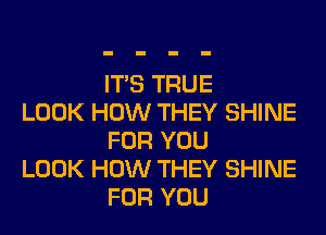 ITS TRUE

LOOK HOW THEY SHINE
FOR YOU

LOOK HOW THEY SHINE
FOR YOU