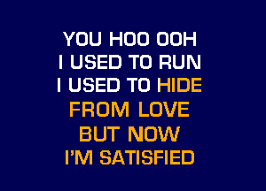 YOU H00 00H
I USED TO RUN
I USED TO HIDE

FROM LOVE

BUT NOW
I'M SATISFIED