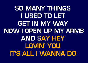 SO MANY THINGS
I USED TO LET

GET IN MY WAY
NOWI OPEN UP MY ARMS

AND SAY HEY
LOVIN' YOU
ITS ALL I WANNA DO