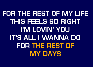 FOR THE REST OF MY LIFE
THIS FEELS SO RIGHT
I'M LOVIN' YOU
ITS ALL I WANNA DO
FOR THE REST OF
MY DAYS