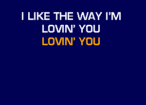 I LIKE THE WAY I'M
LOVIN' YOU
LOVIN' YOU