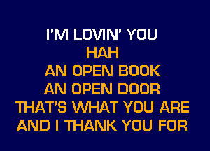 I'M LOVIN' YOU
HAH
AN OPEN BOOK
AN OPEN DOOR
THAT'S WHAT YOU ARE
AND I THANK YOU FOR