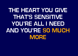 THE HEART YOU GIVE
THAT'S SENSITIVE
YOU'RE ALL I NEED

AND YOU'RE SO MUCH
MORE