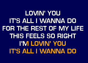 LOVIN' YOU
ITS ALL I WANNA DO
FOR THE REST OF MY LIFE
THIS FEELS SO RIGHT
I'M LOVIN' YOU
ITS ALL I WANNA DO