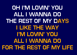 0H I'M LOVIN' YOU
ALL I WANNA DO
THE REST OF MY DAYS
I LIKE THE WAY
I'M LOVIN' YOU
ALL I WANNA DO
FOR THE REST OF MY LIFE