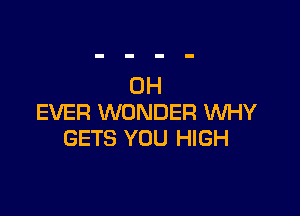 0H

EVER WONDER WHY
GETS YOU HIGH