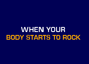 WHEN YOUR

BODY STARTS T0 ROCK