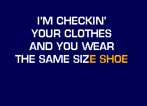 I'M CHECKIN'
YOUR CLOTHES
AND YOU WEAR

THE SAME SIZE SHOE