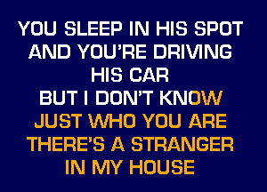 YOU SLEEP IN HIS SPOT
AND YOU'RE DRIVING
HIS CAR
BUT I DON'T KNOW
JUST WHO YOU ARE
THERE'S A STRANGER
IN MY HOUSE