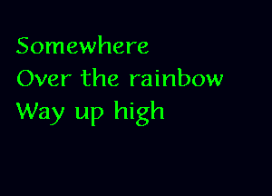 Somewhere
Over the rainbow

Way up high