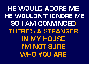 HE WOULD ADORE ME
HE WOULDN'T IGNORE ME

SO I AM CONVINCED
THERE'S A STRANGER
IN MY HOUSE
I'M NOT SURE
WHO YOU ARE