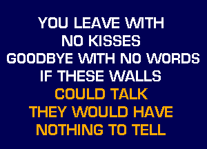 YOU LEAVE WITH

NO KISSES
GOODBYE VUITH N0 WORDS

IF THESE WALLS
COULD TALK
THEY WOULD HAVE
NOTHING TO TELL