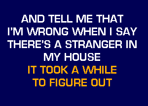 AND TELL ME THAT
I'M WRONG WHEN I SAY
THERE'S A STRANGER IN

MY HOUSE
IT TOOK A WHILE
TO FIGURE OUT