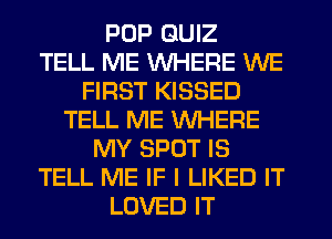 PUP QUIZ
TELL ME WHERE WE
FIRST KISSED
TELL ME WHERE
MY SPOT IS
TELL ME IF I LIKED IT
LOVED IT