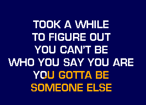 TOOK A WHILE

TO FIGURE OUT

YOU CAN'T BE
WHO YOU SAY YOU ARE

YOU GOTTA BE

SOMEONE ELSE