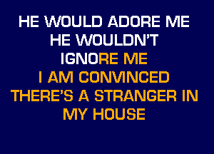 HE WOULD ADORE ME
HE WOULDN'T
IGNORE ME
I AM CONVINCED
THERE'S A STRANGER IN
MY HOUSE