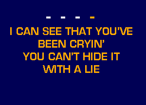 I CAN SEE THAT YOU'VE
BEEN CRYIN'
YOU CAN'T HIDE IT
WITH A LIE