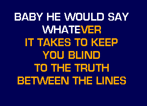 BABY HE WOULD SAY
WHATEVER
IT TAKES TO KEEP
YOU BLIND
TO THE TRUTH
BETWEEN THE LINES