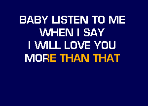 BABY LISTEN TO ME
WHEN I SAY
I WILL LOVE YOU
MORE THAN THAT