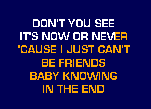 DON'T YOU SEE
IT'S NOW 0R NEVER
'CAUSE I JUST CAN'T

BE FRIENDS

BABY KNOVVING

IN THE END