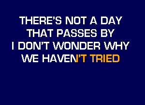 THERE'S NOT A DAY
THAT PASSES BY
I DON'T WONDER WHY
WE HAVENW TRIED