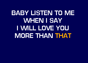 BABY LISTEN TO ME
WHEN I SAY
I INILL LOVE YOU
MORE THAN THAT