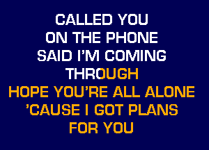 CALLED YOU
ON THE PHONE
SAID I'M COMING
THROUGH
HOPE YOU'RE ALL ALONE
'CAUSE I GOT PLANS
FOR YOU