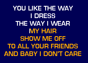 YOU LIKE THE WAY
I DRESS
THE WAY I WEAR
MY HAIR
SHOW ME OFF
TO ALL YOUR FRIENDS
AND BABY I DON'T CARE