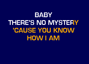 BABY
THERE'S N0 MYSTERY
'CAUSE YOU KNOW

HOW I AM