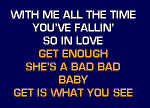 WITH ME ALL THE TIME
YOU'VE FALLIM
80 IN LOVE
GET ENOUGH
SHE'S A BAD BAD
BABY
GET IS WHAT YOU SEE