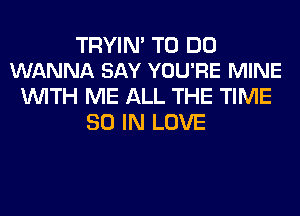 TRYIN' TO DO
WANNA SAY YOU'RE MINE

WITH ME ALL THE TIME
80 IN LOVE