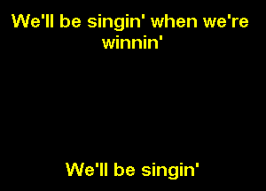 We'll be singin' when we're
winnin'

We'll be singin'