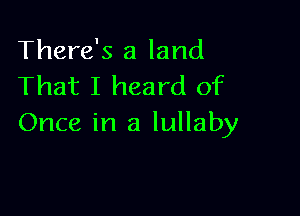 There's a land
That I heard of

Once in a lullaby