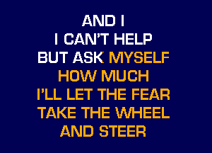 AND I
I CAN'T HELP
BUT ASK MYSELF
HOW MUCH
I'LL LET THE FEAR
TAKE THE XNHEEL

AND STEER l